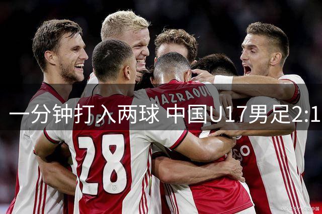 一分钟打入两球 中国U17男足2:1逆转勒沃库森U17队