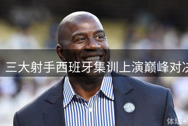 三大射手西班牙集训上演巅峰对决 汤神领衔单挑车轮战