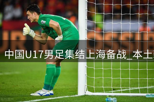 中国U17男足集结上海备战 本土新星闪耀集训名单
