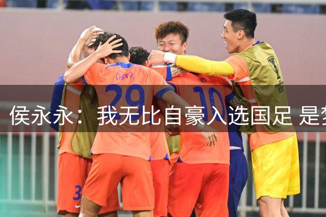 侯永永：我无比自豪入选国足 是梦寐以求的事情