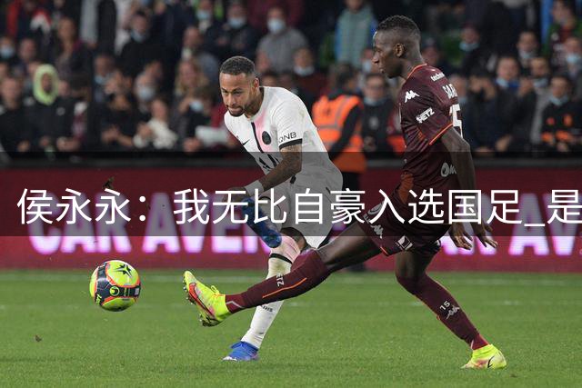 侯永永：我无比自豪入选国足 是梦寐以求的事情