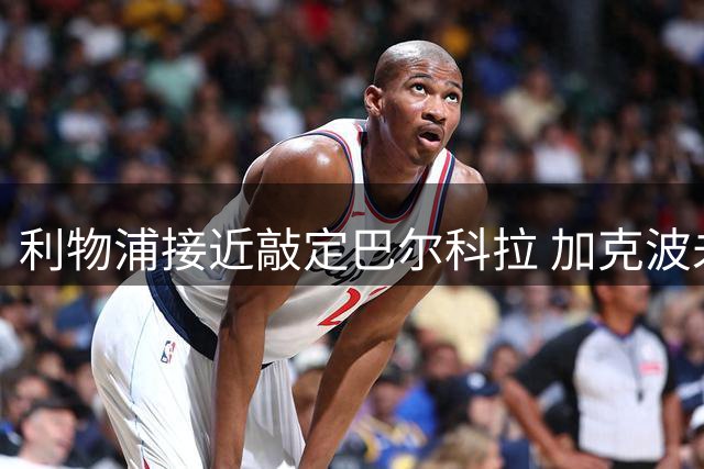 利物浦接近敲定巴尔科拉 加克波未来仍存变数