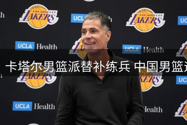 卡塔尔男篮派替补练兵 中国男篮迎郭士强执教关键战