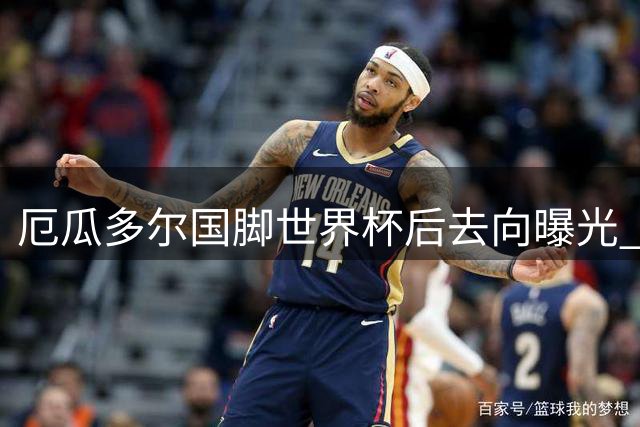 厄瓜多尔国脚世界杯后去向曝光 切尔西米兰枪手迎回核心战将