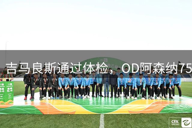 吉马良斯通过体检，OD阿森纳7500万镑重磅引援进入官宣倒计时