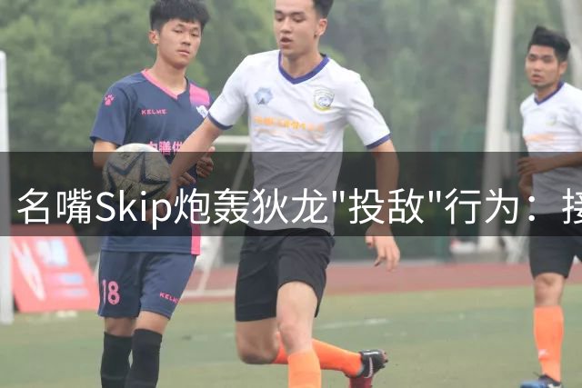 名嘴Skip炮轰狄龙"投敌"行为：接受詹皇经纪人赠票有损硬汉形象