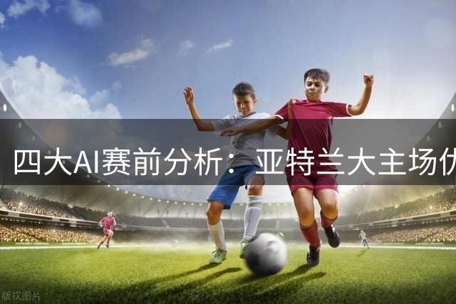四大AI赛前分析：亚特兰大主场优势明显胜算大