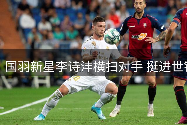 国羽新星李诗沣横扫对手 挺进世锦赛32强