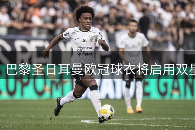 巴黎圣日耳曼欧冠球衣将启用双星徽章 法甲战袍保持简约设计