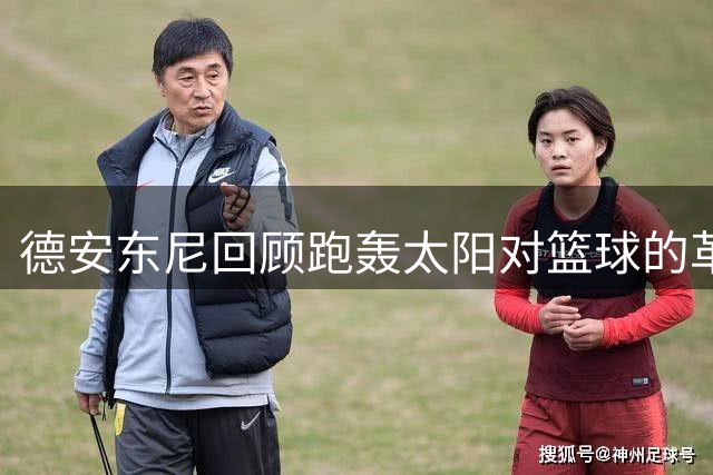 德安东尼回顾跑轰太阳对篮球的革命性影响