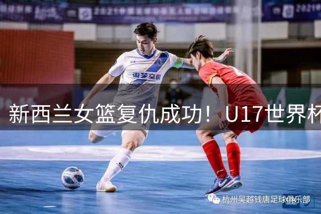 新西兰女篮复仇成功！U17世界杯击败中国队锁定第五名