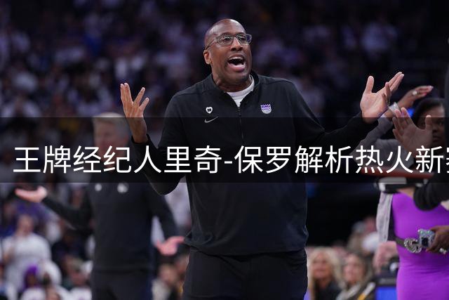 王牌经纪人里奇-保罗解析热火新赛季：双塔组合打造冠军拼图