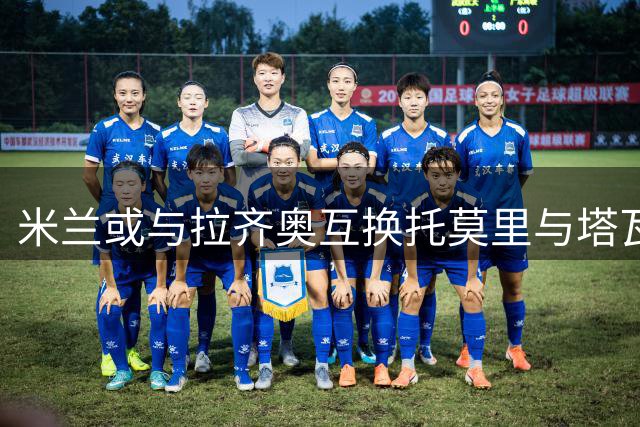 米兰或与拉齐奥互换托莫里与塔瓦雷斯 恩昆库交易苏莱在即
