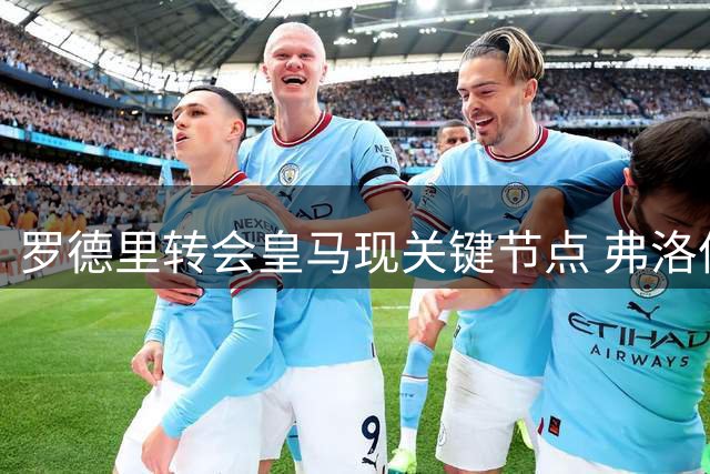 罗德里转会皇马现关键节点 弗洛伦蒂诺决定成最大悬念