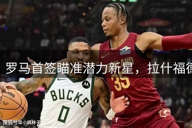 罗马首签瞄准潜力新星，拉什福德转会因天价薪资告吹