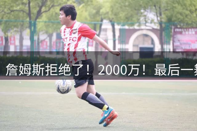 詹姆斯拒绝了！2000万！最后一舞也没了...