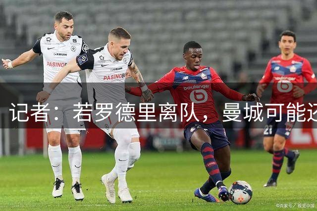 记者：若罗德里离队，曼城可能还会继续报价恩佐
