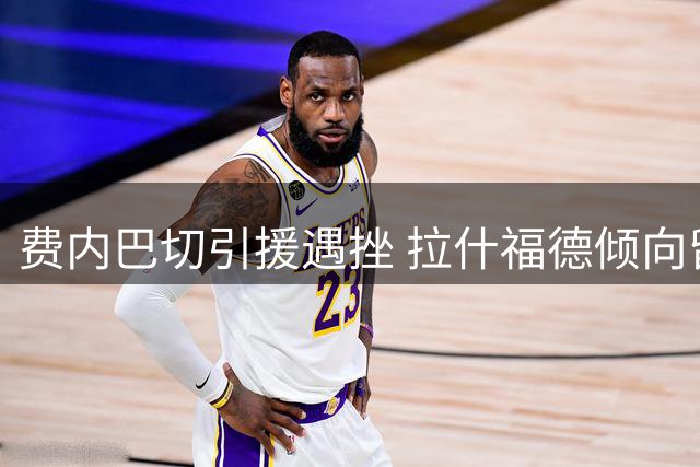费内巴切引援遇挫 拉什福德倾向留队曼联