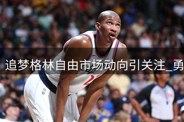 追梦格林自由市场动向引关注 勇士核心坦言三方谈判仍在进行中