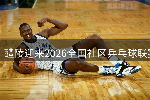 醴陵迎来2026全国社区乒乓球联赛揭幕战