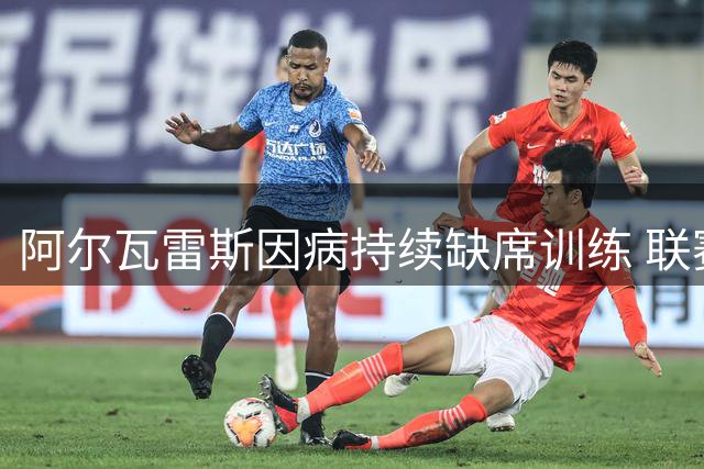 阿尔瓦雷斯因病持续缺席训练 联赛出战成疑