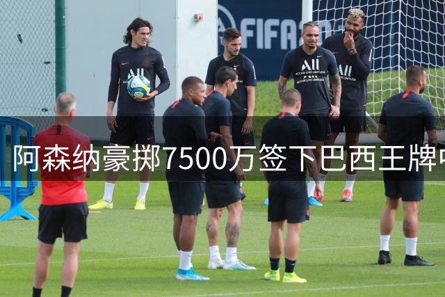 阿森纳豪掷7500万签下巴西王牌中场！英超争冠再添关键拼图